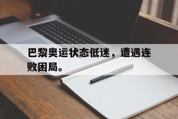 电子竞技官方网站下载-巴黎奥运状态低迷，遭遇连败困局。