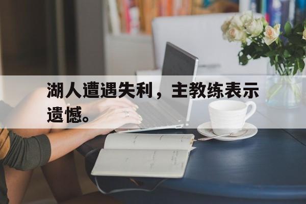 电子竞技平台排名-湖人遭遇失利，主教练表示遗憾。