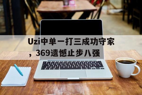 Uzi中单一打三成功守家，369遗憾止步八强