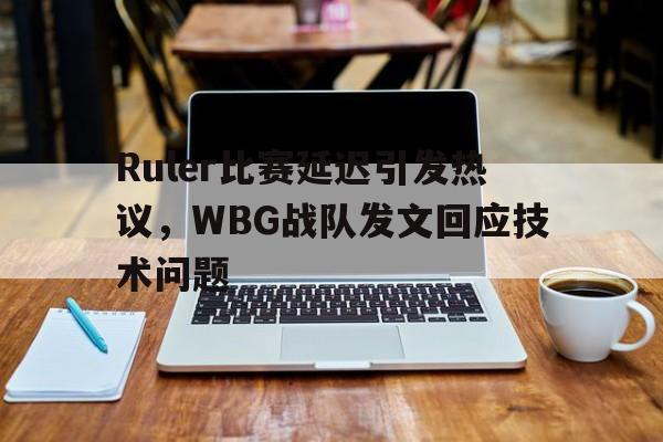 IM电竞最新下载-Ruler比赛延迟引发热议，WBG战队发文回应技术问题