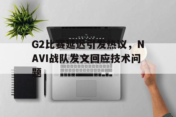 电子竞技官方网站下载-G2比赛延迟引发热议，NAVI战队发文回应技术问题