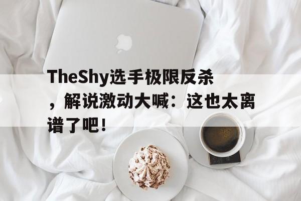 电子竞技官方网站下载-TheShy选手极限反杀，解说激动大喊：这也太离谱了吧！
