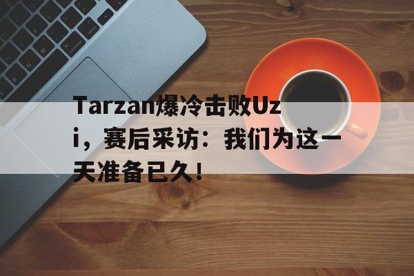 电子竞技官方网站下载-Tarzan爆冷击败Uzi，赛后采访：我们为这一天准备已久！