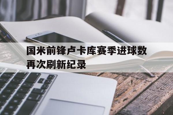 电子竞技平台排名-国米前锋卢卡库赛季进球数再次刷新纪录