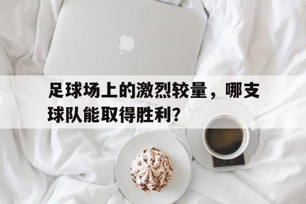 电子竞技官方网站下载-足球场上的激烈较量，哪支球队能取得胜利？