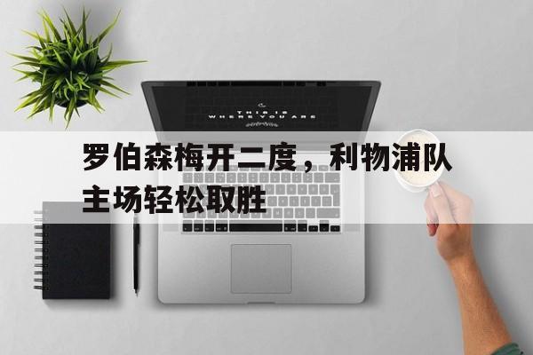 电子竞技官方网站下载-罗伯森梅开二度，利物浦队主场轻松取胜