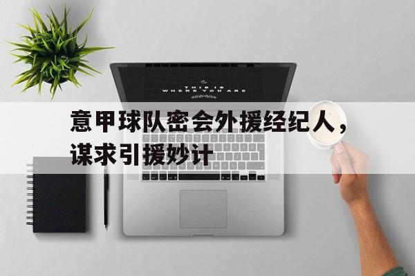 IM电竞最新下载-意甲球队密会外援经纪人，谋求引援妙计