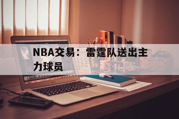 IM电竞最新下载-NBA交易：雷霆队送出主力球员