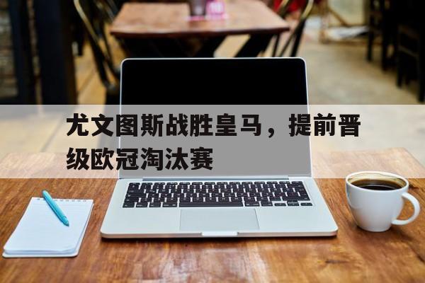 IM电竞最新下载-尤文图斯战胜皇马，提前晋级欧冠淘汰赛