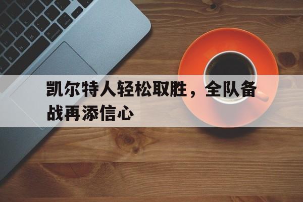 IM电竞最新下载-凯尔特人轻松取胜，全队备战再添信心
