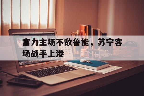 电子竞技平台排名-富力主场不敌鲁能，苏宁客场战平上港