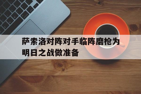 IM电竞最新下载-萨索洛对阵对手临阵磨枪为明日之战做准备