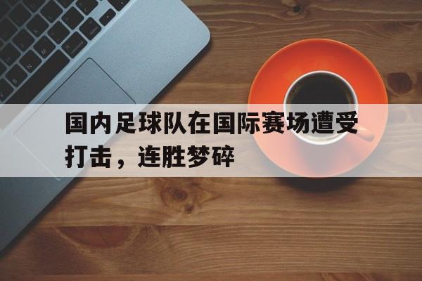 电子竞技平台排名-国内足球队在国际赛场遭受打击，连胜梦碎