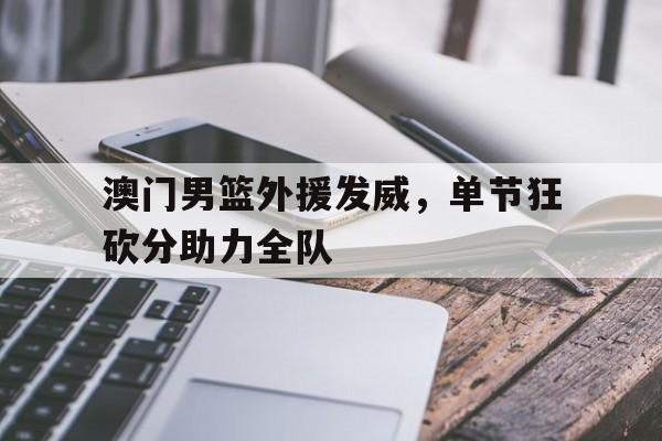 电子竞技官方网站下载-澳门男篮外援发威，单节狂砍分助力全队