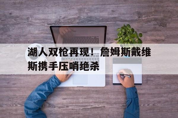 电子竞技平台排名-湖人双枪再现！詹姆斯戴维斯携手压哨绝杀