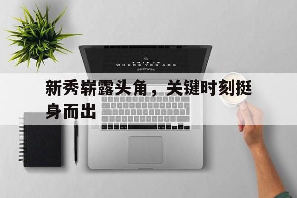 电子竞技平台排名-新秀崭露头角，关键时刻挺身而出