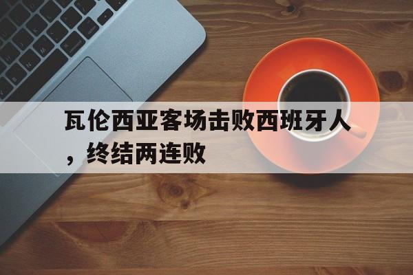 电子竞技官方网站下载-瓦伦西亚客场击败西班牙人，终结两连败