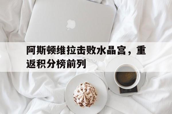 IM电竞最新下载-阿斯顿维拉击败水晶宫，重返积分榜前列