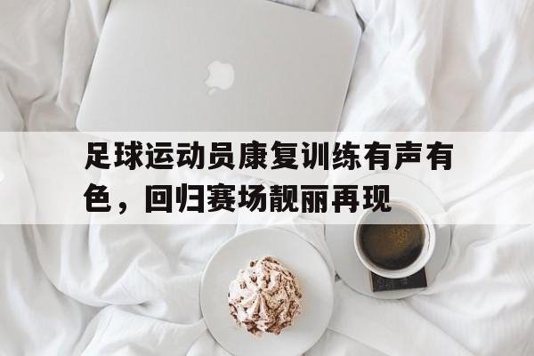 IM电竞最新下载-足球运动员康复训练有声有色，回归赛场靓丽再现