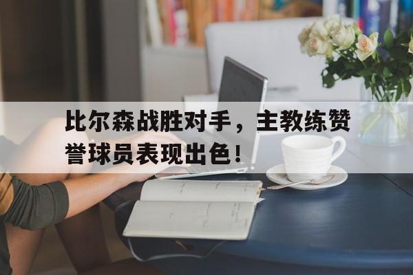 电子竞技官方网站下载-比尔森战胜对手，主教练赞誉球员表现出色！